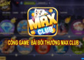Max Club – Cổng game bài đổi thưởng nổi tiếng uy tín bậc nhất Châu Á